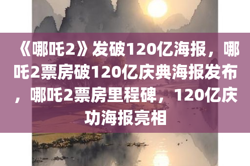 《哪吒2》发破120亿海报，哪吒2票房破120亿庆典海报发布，哪吒2票房里程碑，120亿庆功海报亮相