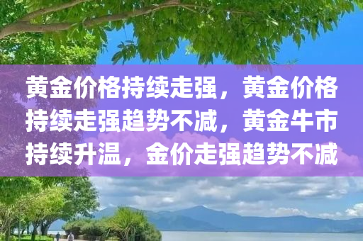 黄金价格持续走强，黄金价格持续走强趋势不减，黄金牛市持续升温，金价走强趋势不减