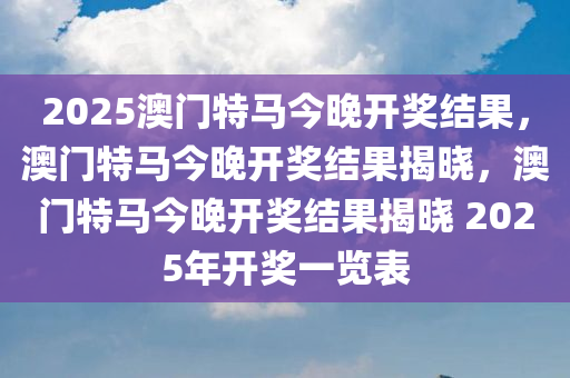 2025澳门特马今晚开奖结果，澳门特马今晚开奖结果揭晓，澳门特马今晚开奖结果揭晓 2025年开奖一览表