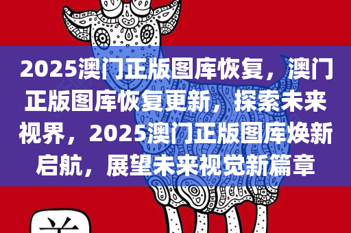 2025澳门正版图库恢复，澳门正版图库恢复更新，探索未来视界，2025澳门正版图库焕新启航，展望未来视觉新篇章