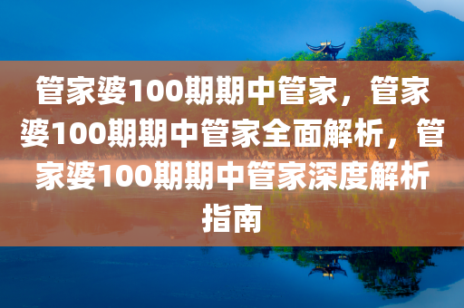 管家婆100期期中管家，管家婆100期期中管家全面解析，管家婆100期期中管家深度解析指南