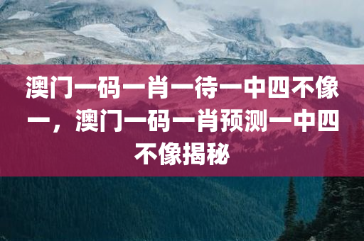 澳门一码一肖一待一中四不像一，澳门一码一肖预测一中四不像揭秘