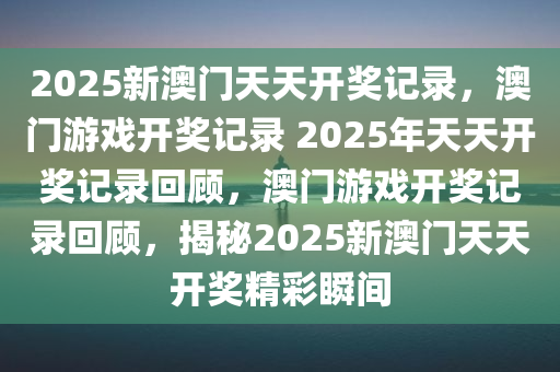 2025新澳门天天开奖记录，澳门游戏开奖记录 2025年天天开奖记录回顾，澳门游戏开奖记录回顾，揭秘2025新澳门天天开奖精彩瞬间