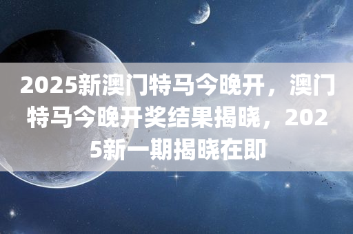 2025新澳门特马今晚开，澳门特马今晚开奖结果揭晓，2025新一期揭晓在即