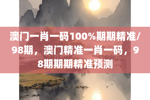 澳门一肖一码100%期期精准/98期，澳门精准一肖一码，98期期期精准预测