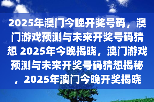 2025年澳门今晚开奖号码，澳门游戏预测与未来开奖号码猜想 2025年今晚揭晓，澳门游戏预测与未来开奖号码猜想揭秘，2025年澳门今晚开奖揭晓