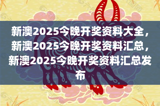 新澳2025今晚开奖资料大全，新澳2025今晚开奖资料汇总，新澳2025今晚开奖资料汇总发布