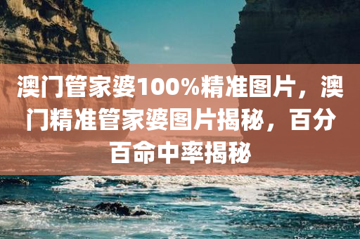 澳门管家婆100%精准图片，澳门精准管家婆图片揭秘，百分百命中率揭秘