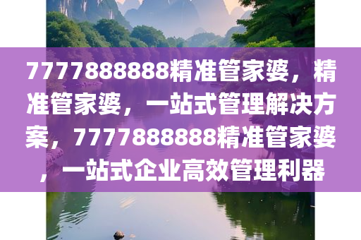 7777888888精准管家婆，精准管家婆，一站式管理解决方案，7777888888精准管家婆，一站式企业高效管理利器