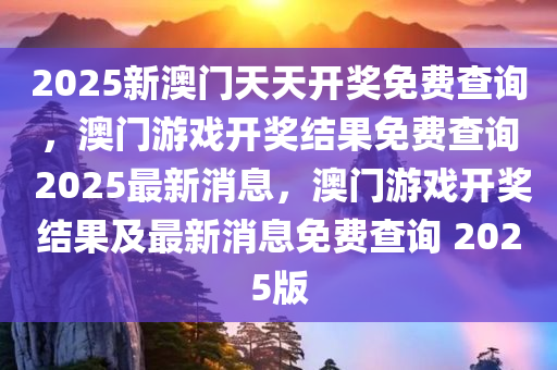 2025新澳门天天开奖免费查询，澳门游戏开奖结果免费查询 2025最新消息，澳门游戏开奖结果及最新消息免费查询 2025版