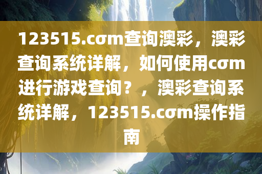 123515.cσm查询澳彩，澳彩查询系统详解，如何使用cσm进行游戏查询？，澳彩查询系统详解，123515.cσm操作指南