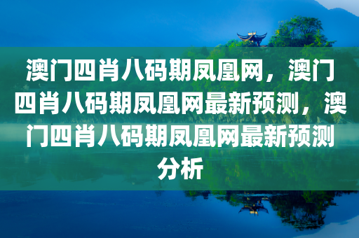 澳门四肖八码期凤凰网，澳门四肖八码期凤凰网最新预测，澳门四肖八码期凤凰网最新预测分析