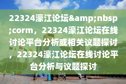 22324濠江论坛&nbsp;corm，22324濠江论坛在线讨论平台分析或相关议题探讨，22324濠江论坛在线讨论平台分析与议题探讨