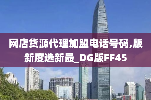 网店货源代理加盟电话号码,版新度选新最_DG版FF45