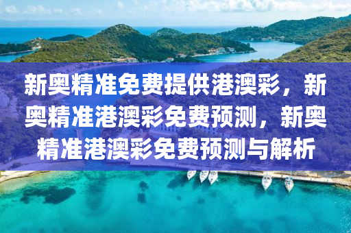 新奥精准免费提供港澳彩，新奥精准港澳彩免费预测，新奥精准港澳彩免费预测与解析