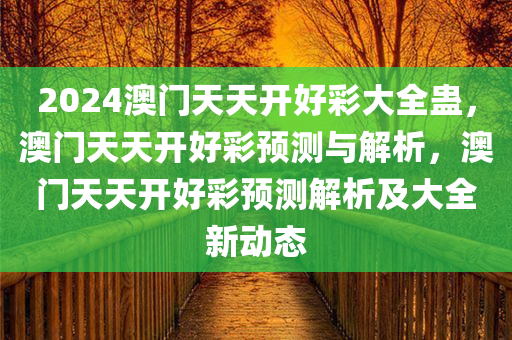 2024澳门天天开好彩大全蛊，澳门天天开好彩预测与解析，澳门天天开好彩预测解析及大全新动态