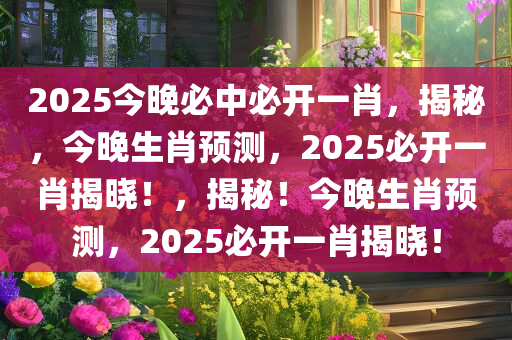 2025今晚必中必开一肖，揭秘，今晚生肖预测，2025必开一肖揭晓！，揭秘！今晚生肖预测，2025必开一肖揭晓！