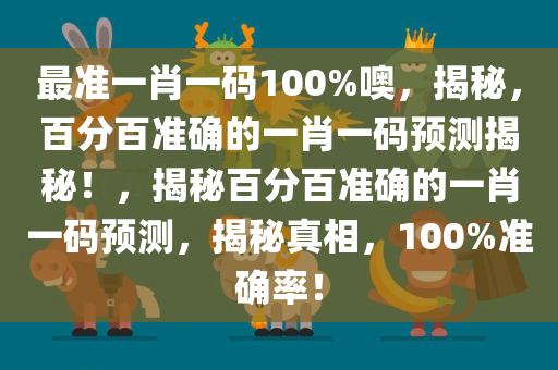 最准一肖一码100%噢，揭秘，百分百准确的一肖一码预测揭秘！，揭秘百分百准确的一肖一码预测，揭秘真相，100%准确率！