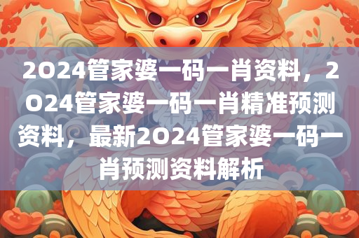 2O24管家婆一码一肖资料，2O24管家婆一码一肖精准预测资料，最新2O24管家婆一码一肖预测资料解析