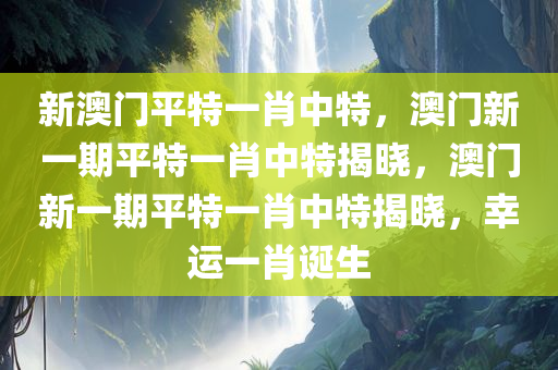 新澳门平特一肖中特，澳门新一期平特一肖中特揭晓，澳门新一期平特一肖中特揭晓，幸运一肖诞生