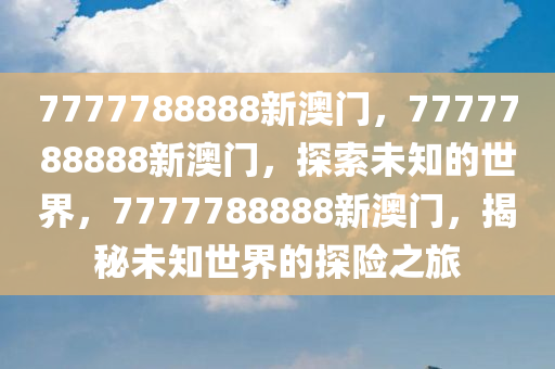 7777788888新澳门，7777788888新澳门，探索未知的世界，7777788888新澳门，揭秘未知世界的探险之旅