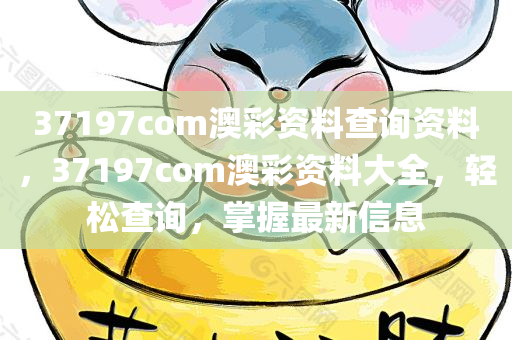 37197com澳彩资料查询资料，37197com澳彩资料大全，轻松查询，掌握最新信息