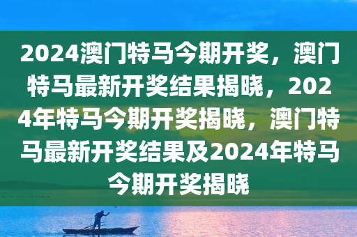 2024澳门特马今期开奖，澳门特马最新开奖结果揭晓，2024年特马今期开奖揭晓，澳门特马最新开奖结果及2024年特马今期开奖揭晓