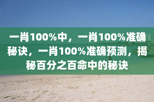 一肖100%中，一肖100%准确秘诀，一肖100%准确预测，揭秘百分之百命中的秘诀