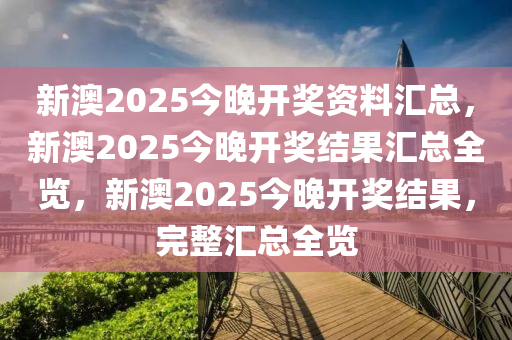 新澳2025今晚开奖资料汇总，新澳2025今晚开奖结果汇总全览，新澳2025今晚开奖结果，完整汇总全览