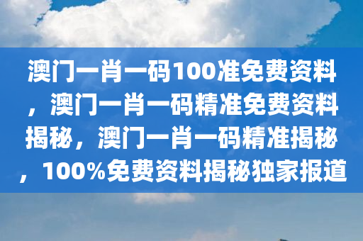 澳门一肖一码100准免费资料，澳门一肖一码精准免费资料揭秘，澳门一肖一码精准揭秘，100%免费资料揭秘独家报道