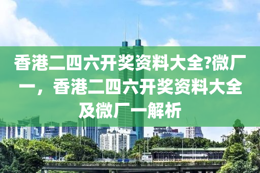 香港二四六开奖资料大全?微厂一，香港二四六开奖资料大全及微厂一解析