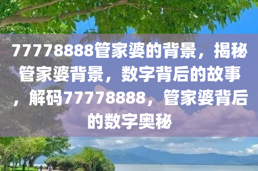 77778888管家婆的背景，揭秘管家婆背景，数字背后的故事，解码77778888，管家婆背后的数字奥秘