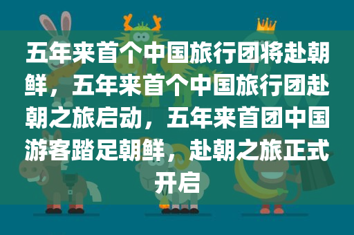 五年来首个中国旅行团将赴朝鲜，五年来首个中国旅行团赴朝之旅启动，五年来首团中国游客踏足朝鲜，赴朝之旅正式开启