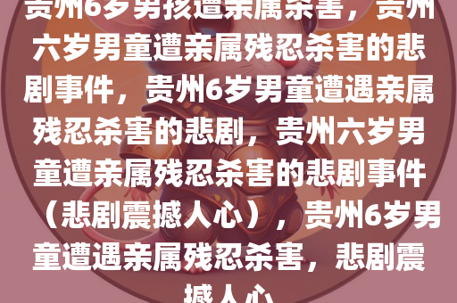 贵州6岁男孩遭亲属杀害，贵州六岁男童遭亲属残忍杀害的悲剧事件，贵州6岁男童遭遇亲属残忍杀害的悲剧，贵州六岁男童遭亲属残忍杀害的悲剧事件（悲剧震撼人心），贵州6岁男童遭遇亲属残忍杀害，悲剧震撼人心