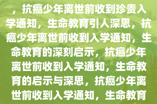 抗癌少年去世前收到入学通知，抗癌少年离世前收到珍贵入学通知，生命教育引人深思，抗癌少年离世前收到入学通知，生命教育的深刻启示，抗癌少年离世前收到入学通知，生命教育的启示与深思，抗癌少年离世前收到入学通知，生命教育的珍贵启示