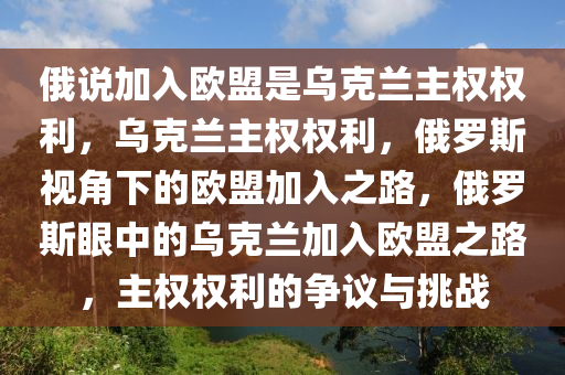 俄说加入欧盟是乌克兰主权权利，乌克兰主权权利，俄罗斯视角下的欧盟加入之路，俄罗斯眼中的乌克兰加入欧盟之路，主权权利的争议与挑战