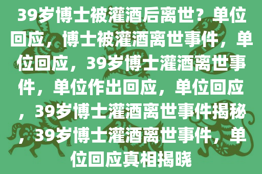 39岁博士被灌酒后离世？单位回应，博士被灌酒离世事件，单位回应，39岁博士灌酒离世事件，单位作出回应，单位回应，39岁博士灌酒离世事件揭秘，39岁博士灌酒离世事件，单位回应真相揭晓