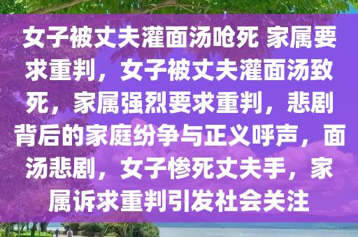 女子被丈夫灌面汤呛死 家属要求重判，女子被丈夫灌面汤致死，家属强烈要求重判，悲剧背后的家庭纷争与正义呼声，面汤悲剧，女子惨死丈夫手，家属诉求重判引发社会关注