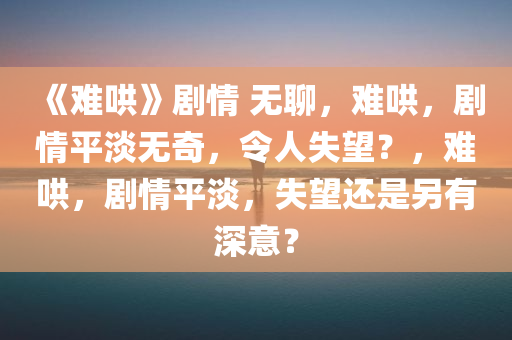 《难哄》剧情 无聊，难哄，剧情平淡无奇，令人失望？，难哄，剧情平淡，失望还是另有深意？