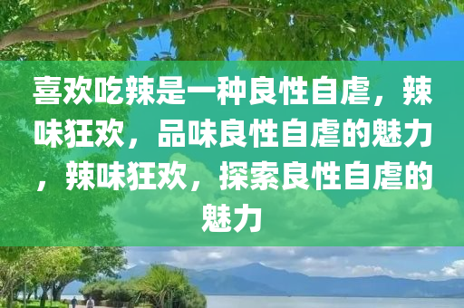 喜欢吃辣是一种良性自虐，辣味狂欢，品味良性自虐的魅力，辣味狂欢，探索良性自虐的魅力