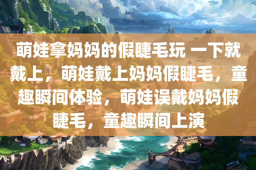 萌娃拿妈妈的假睫毛玩 一下就戴上，萌娃戴上妈妈假睫毛，童趣瞬间体验，萌娃误戴妈妈假睫毛，童趣瞬间上演