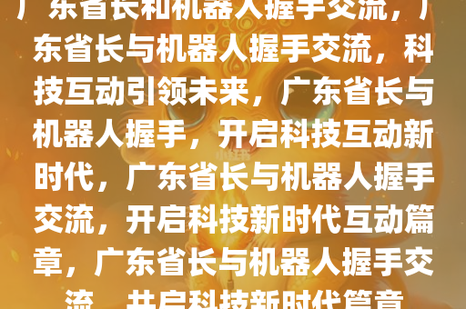 广东省长和机器人握手交流，广东省长与机器人握手交流，科技互动引领未来，广东省长与机器人握手，开启科技互动新时代，广东省长与机器人握手交流，开启科技新时代互动篇章，广东省长与机器人握手交流，共启科技新时代篇章