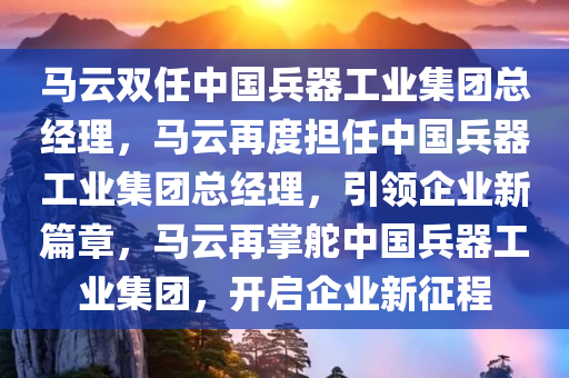 马云双任中国兵器工业集团总经理，马云再度担任中国兵器工业集团总经理，引领企业新篇章，马云再掌舵中国兵器工业集团，开启企业新征程