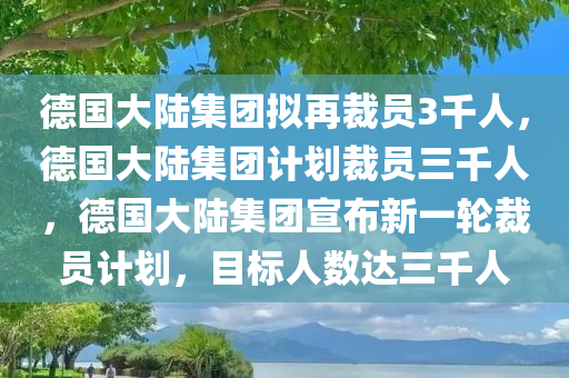 德国大陆集团拟再裁员3千人，德国大陆集团计划裁员三千人，德国大陆集团宣布新一轮裁员计划，目标人数达三千人