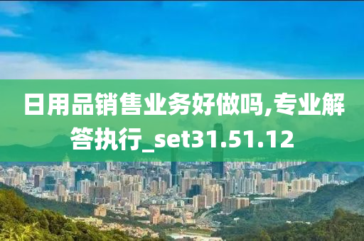 日用品销售业务好做吗,专业解答执行_set31.51.12