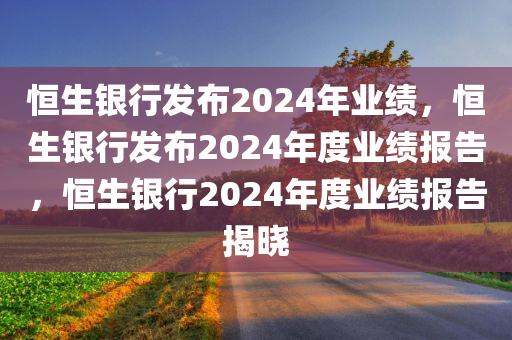 恒生银行发布2024年业绩，恒生银行发布2024年度业绩报告，恒生银行2024年度业绩报告揭晓