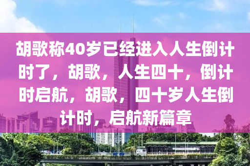 胡歌称40岁已经进入人生倒计时了，胡歌，人生四十，倒计时启航，胡歌，四十岁人生倒计时，启航新篇章