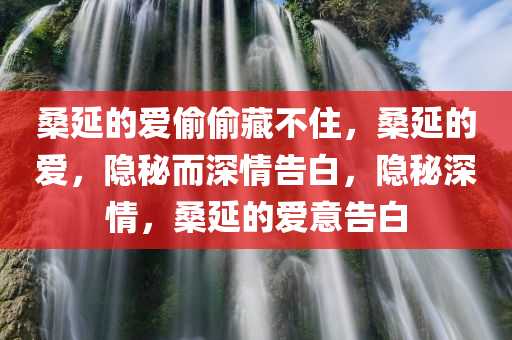 桑延的爱偷偷藏不住，桑延的爱，隐秘而深情告白，隐秘深情，桑延的爱意告白