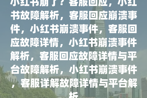 小红书崩了？客服回应，小红书故障解析，客服回应崩溃事件，小红书崩溃事件，客服回应故障详情，小红书崩溃事件解析，客服回应故障详情与平台故障解析，小红书崩溃事件，客服详解故障详情与平台解析