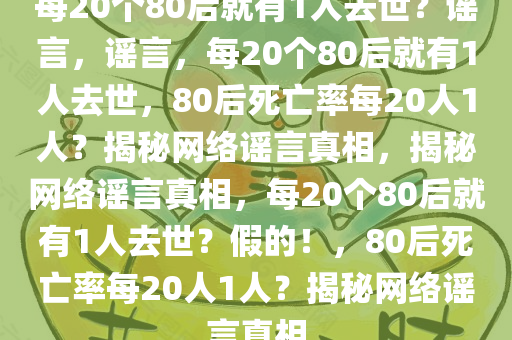 每20个80后就有1人去世？谣言，谣言，每20个80后就有1人去世，80后死亡率每20人1人？揭秘网络谣言真相，揭秘网络谣言真相，每20个80后就有1人去世？假的！，80后死亡率每20人1人？揭秘网络谣言真相